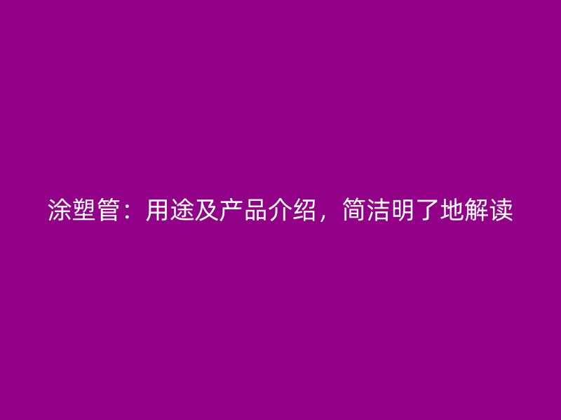 涂塑管：用途及產(chǎn)品介紹，簡潔明了地解讀