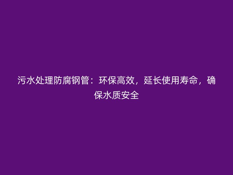 污水處理防腐鋼管：環(huán)保高效，延長使用壽命，確保水質(zhì)安全