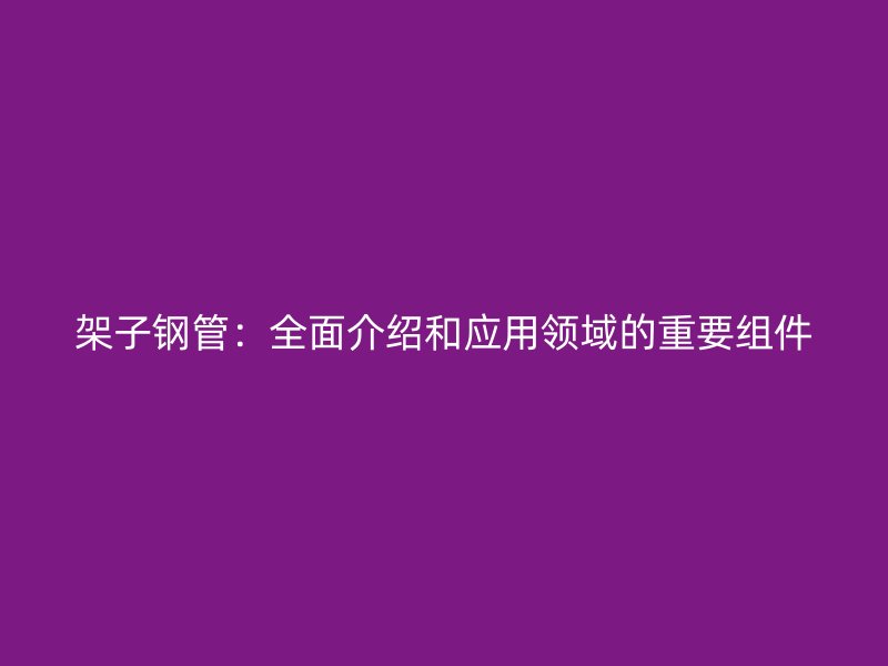 架子鋼管：全面介紹和應(yīng)用領(lǐng)域的重要組件