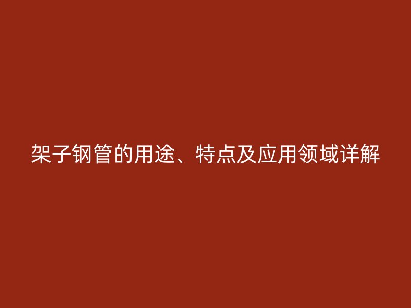 架子鋼管的用途、特點及應(yīng)用領(lǐng)域詳解