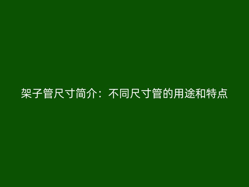 架子管尺寸簡介：不同尺寸管的用途和特點(diǎn)