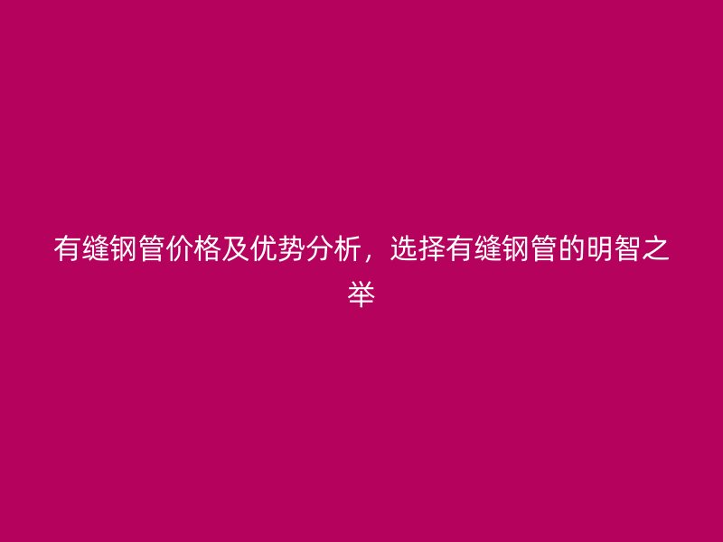 有縫鋼管價(jià)格及優(yōu)勢分析，選擇有縫鋼管的明智之舉