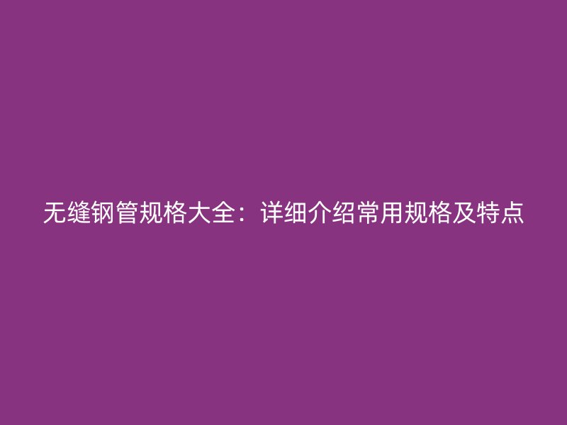 無縫鋼管規(guī)格大全：詳細(xì)介紹常用規(guī)格及特點(diǎn)