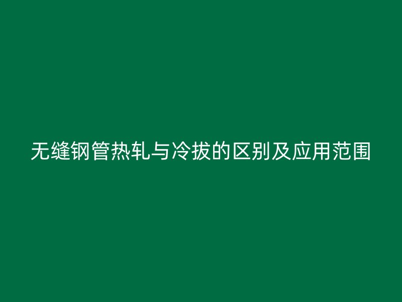 無縫鋼管熱軋與冷拔的區(qū)別及應(yīng)用范圍
