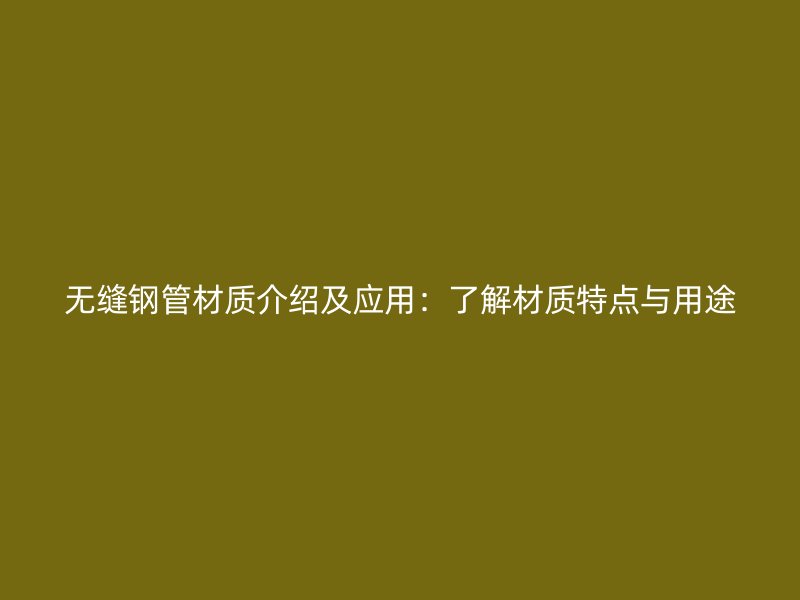 無(wú)縫鋼管材質(zhì)介紹及應(yīng)用：了解材質(zhì)特點(diǎn)與用途