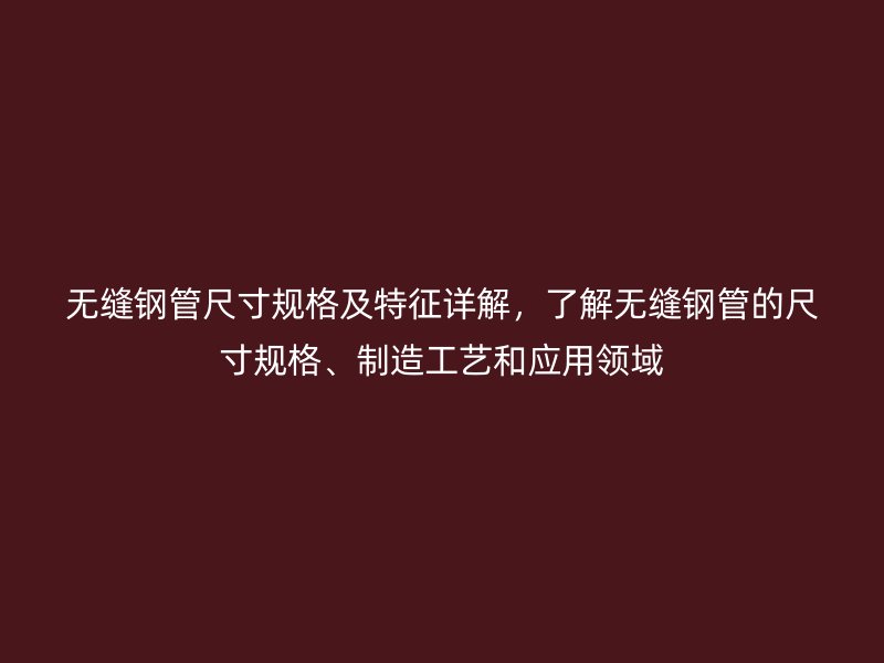 無縫鋼管尺寸規(guī)格及特征詳解，了解無縫鋼管的尺寸規(guī)格、制造工藝和應(yīng)用領(lǐng)域