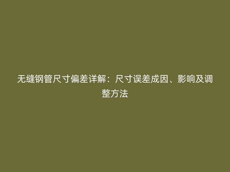 無(wú)縫鋼管尺寸偏差詳解：尺寸誤差成因、影響及調(diào)整方法