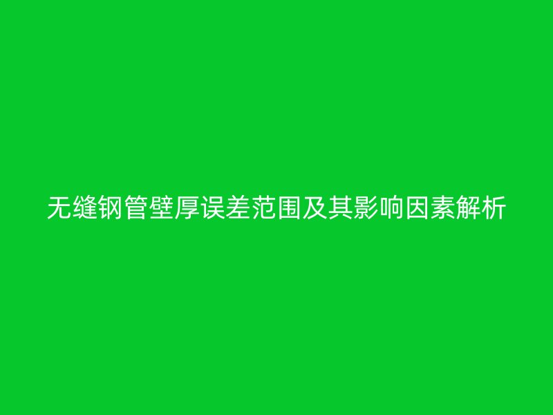 無縫鋼管壁厚誤差范圍及其影響因素解析