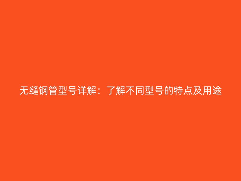 無縫鋼管型號詳解：了解不同型號的特點及用途