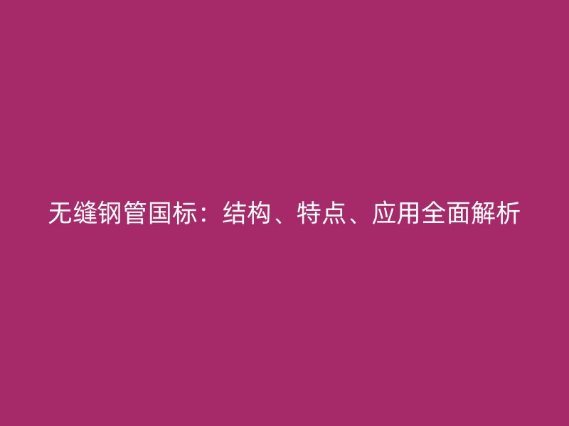 無縫鋼管國標(biāo)：結(jié)構(gòu)、特點(diǎn)、應(yīng)用全面解析