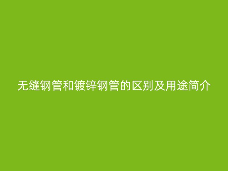 無縫鋼管和鍍鋅鋼管的區(qū)別及用途簡介