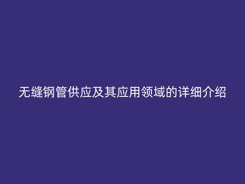 無縫鋼管供應(yīng)及其應(yīng)用領(lǐng)域的詳細介紹
