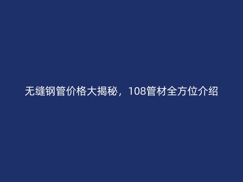 無縫鋼管價(jià)格大揭秘，108管材全方位介紹