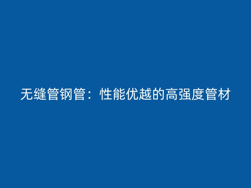 無縫管鋼管：性能優(yōu)越的高強(qiáng)度管材