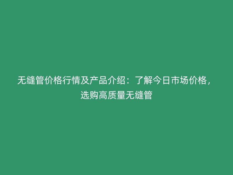 無縫管價格行情及產(chǎn)品介紹：了解今日市場價格，選購高質(zhì)量無縫管