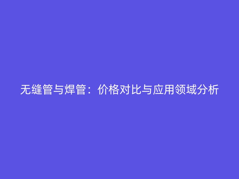 無縫管與焊管：價(jià)格對(duì)比與應(yīng)用領(lǐng)域分析
