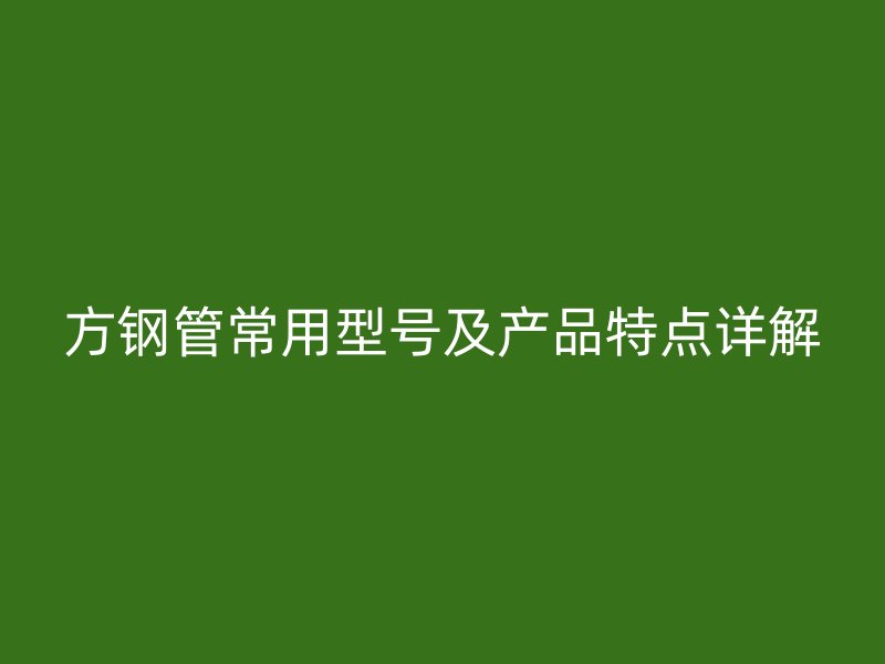方鋼管常用型號及產(chǎn)品特點詳解