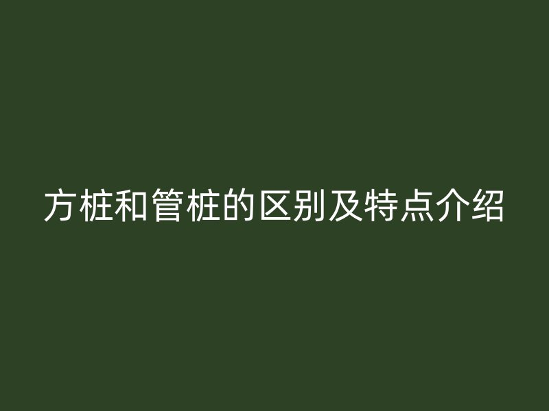 方樁和管樁的區(qū)別及特點介紹