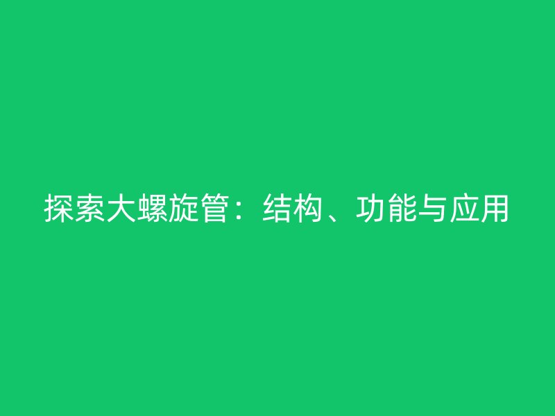 探索大螺旋管：結(jié)構(gòu)、功能與應(yīng)用