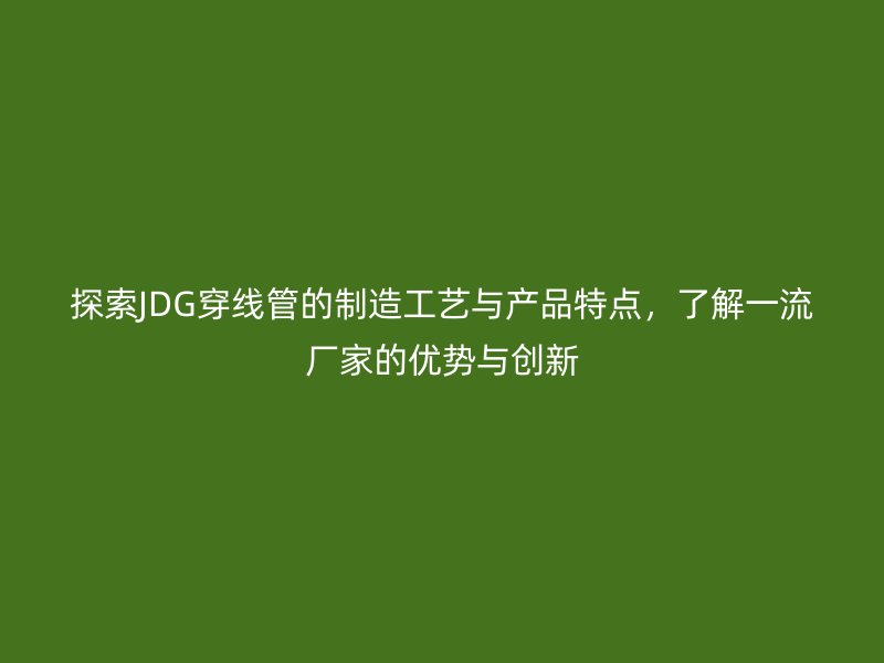 探索JDG穿線管的制造工藝與產(chǎn)品特點，了解一流廠家的優(yōu)勢與創(chuàng)新