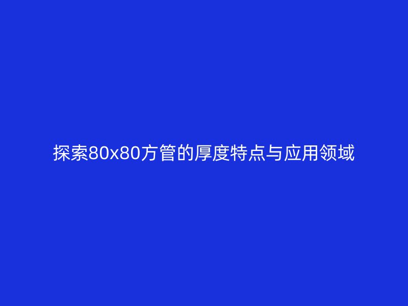 探索80x80方管的厚度特點(diǎn)與應(yīng)用領(lǐng)域