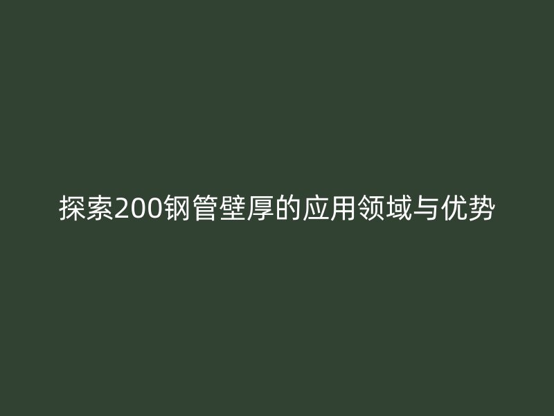 探索200鋼管壁厚的應(yīng)用領(lǐng)域與優(yōu)勢