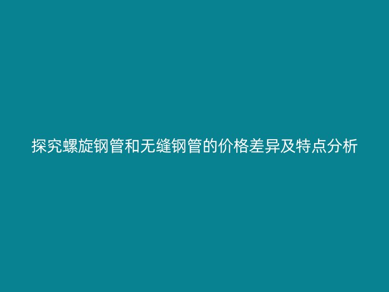 探究螺旋鋼管和無縫鋼管的價(jià)格差異及特點(diǎn)分析