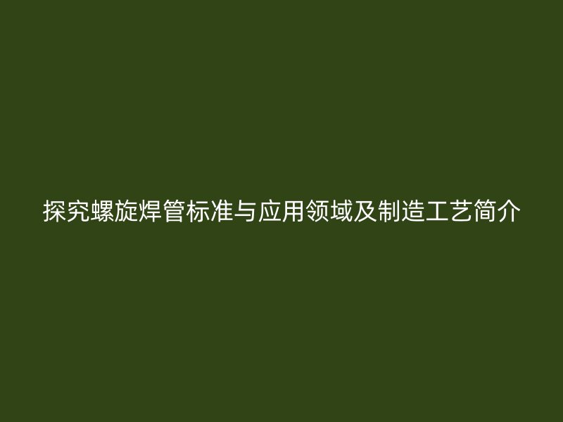 探究螺旋焊管標(biāo)準(zhǔn)與應(yīng)用領(lǐng)域及制造工藝簡介