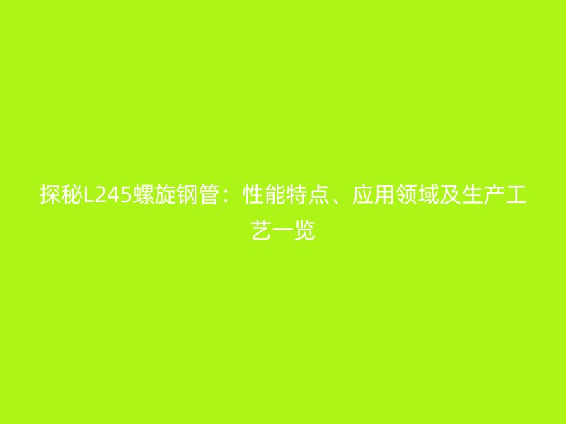 探秘L245螺旋鋼管：性能特點(diǎn)、應(yīng)用領(lǐng)域及生產(chǎn)工藝一覽