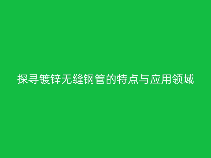 探尋鍍鋅無縫鋼管的特點與應(yīng)用領(lǐng)域