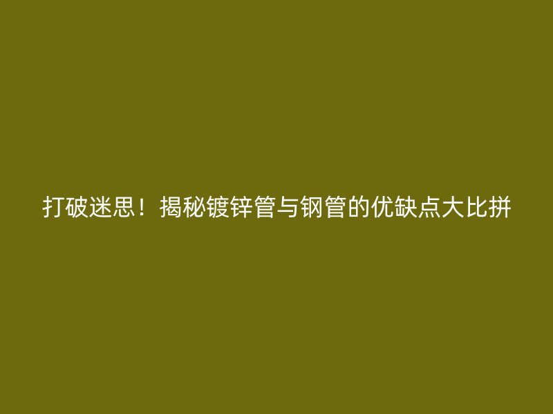 打破迷思！揭秘鍍鋅管與鋼管的優(yōu)缺點大比拼