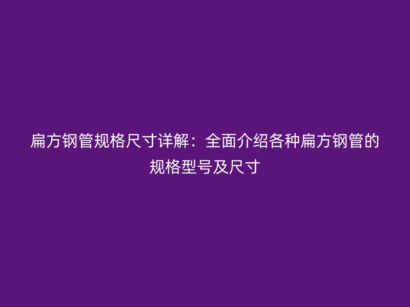 扁方鋼管規(guī)格尺寸詳解：全面介紹各種扁方鋼管的規(guī)格型號及尺寸