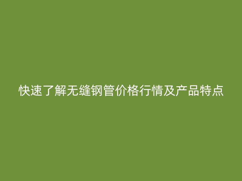 快速了解無(wú)縫鋼管價(jià)格行情及產(chǎn)品特點(diǎn)
