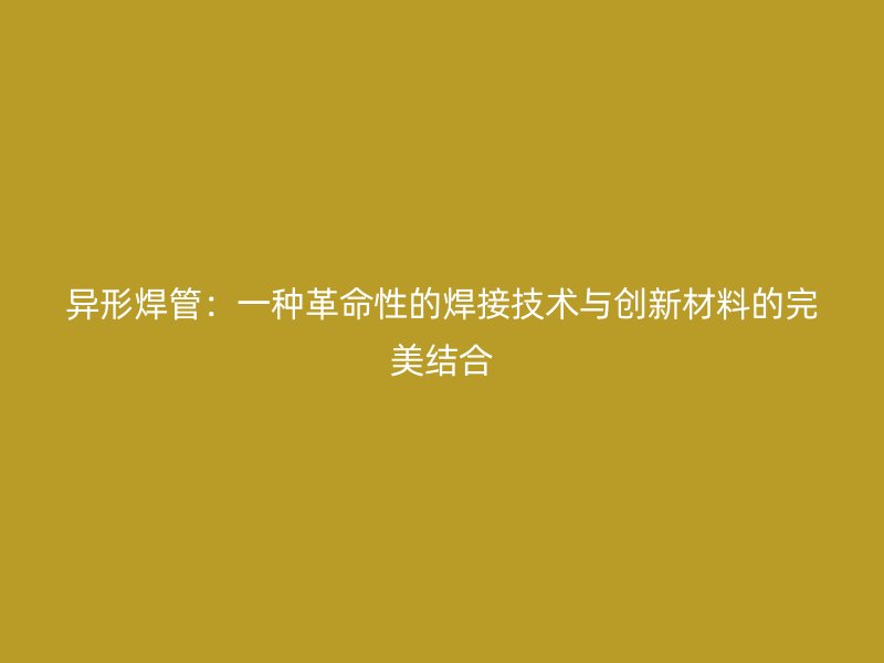 異形焊管：一種革命性的焊接技術(shù)與創(chuàng)新材料的完美結(jié)合