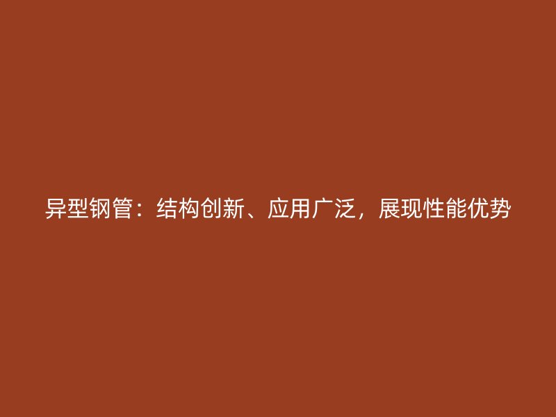 異型鋼管：結(jié)構(gòu)創(chuàng)新、應(yīng)用廣泛，展現(xiàn)性能優(yōu)勢(shì)