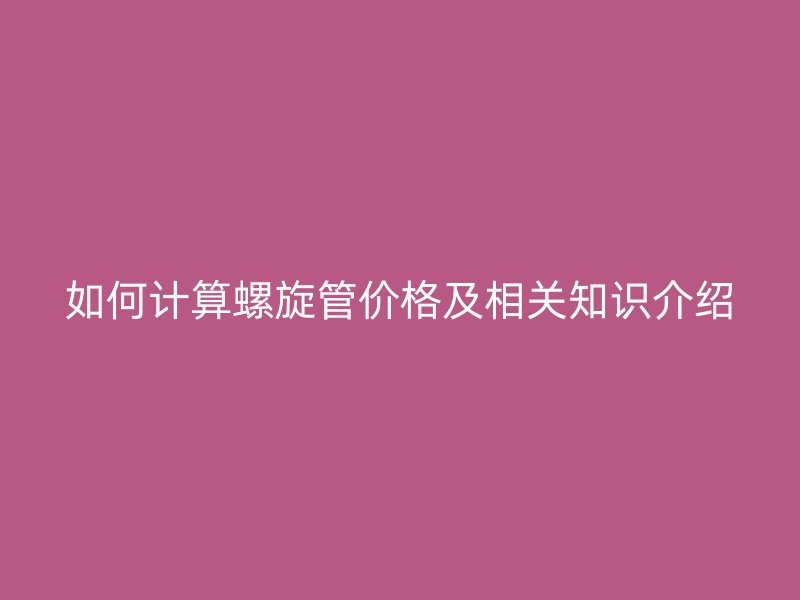 如何計(jì)算螺旋管價格及相關(guān)知識介紹