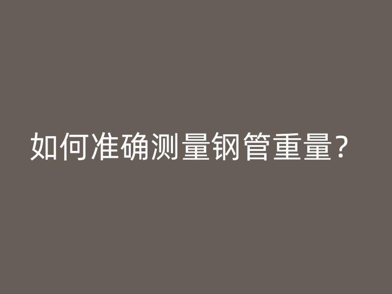 如何準(zhǔn)確測(cè)量鋼管重量？