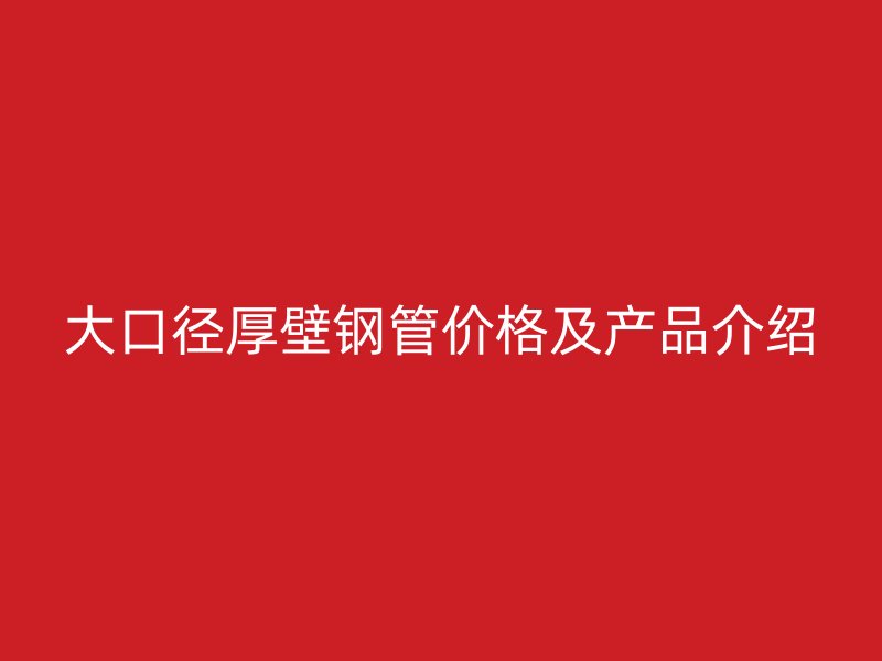 大口徑厚壁鋼管價格及產(chǎn)品介紹