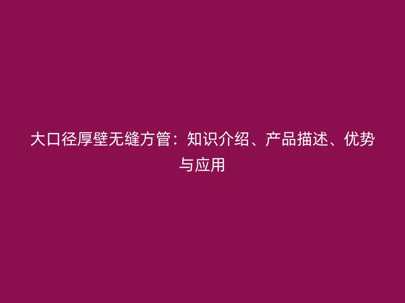 大口徑厚壁無(wú)縫方管：知識(shí)介紹、產(chǎn)品描述、優(yōu)勢(shì)與應(yīng)用