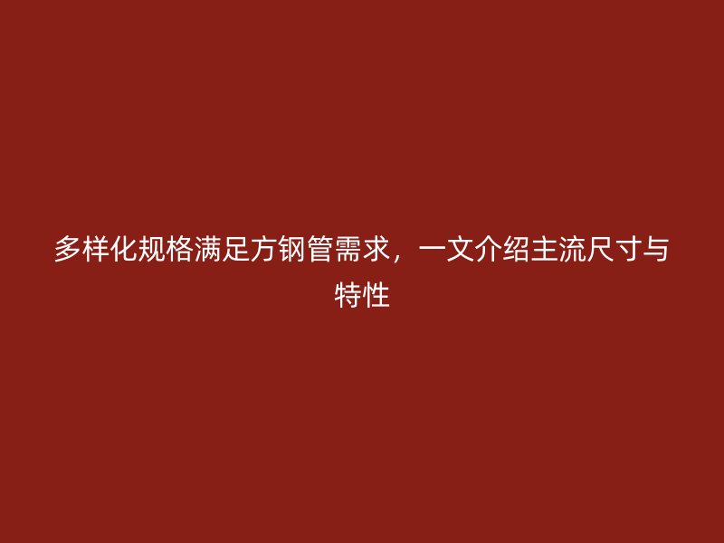 多樣化規(guī)格滿足方鋼管需求，一文介紹主流尺寸與特性