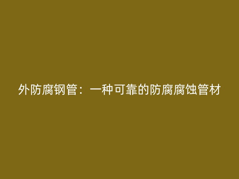 外防腐鋼管：一種可靠的防腐腐蝕管材
