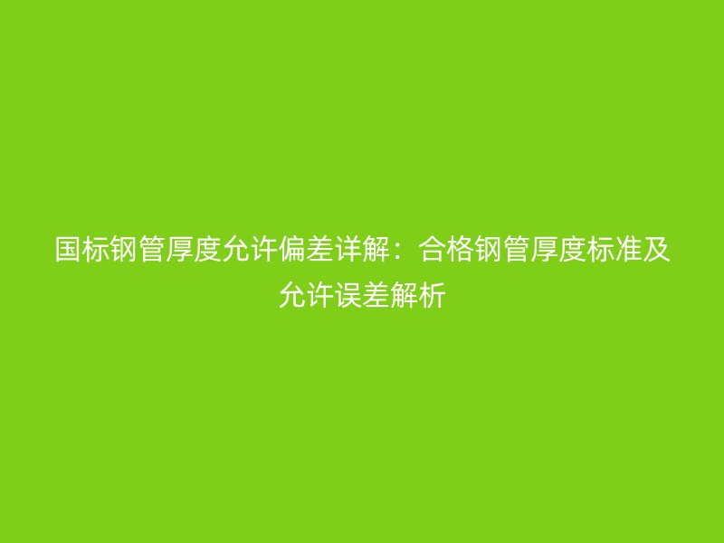 國標(biāo)鋼管厚度允許偏差詳解：合格鋼管厚度標(biāo)準(zhǔn)及允許誤差解析