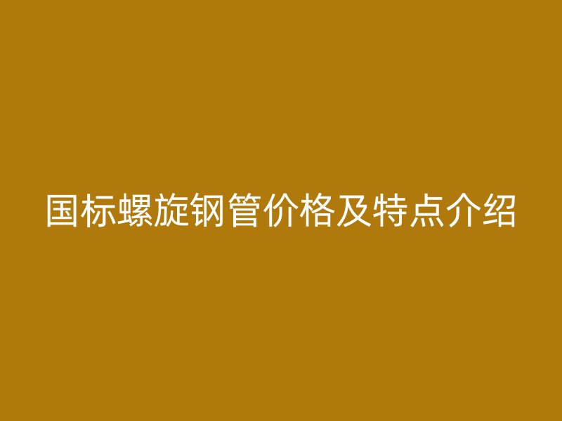 國(guó)標(biāo)螺旋鋼管價(jià)格及特點(diǎn)介紹