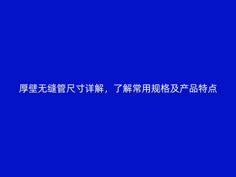 厚壁無縫管尺寸詳解，了解常用規(guī)格及產(chǎn)品特點(diǎn)