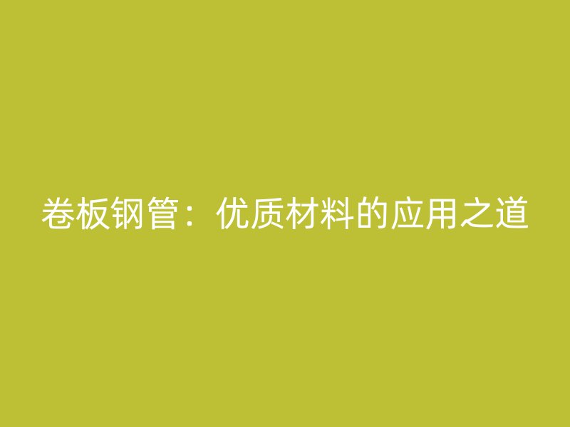 卷板鋼管：優(yōu)質(zhì)材料的應(yīng)用之道