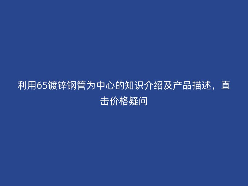 利用65鍍鋅鋼管為中心的知識介紹及產(chǎn)品描述，直擊價格疑問