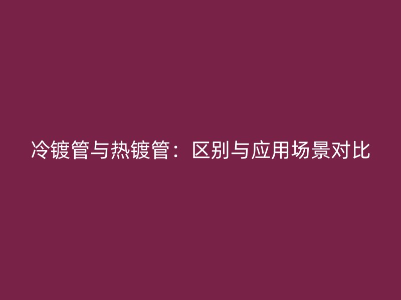 冷鍍管與熱鍍管：區(qū)別與應(yīng)用場景對比