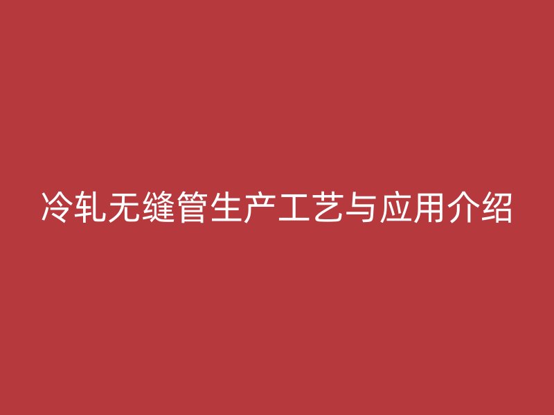 冷軋無縫管生產(chǎn)工藝與應(yīng)用介紹