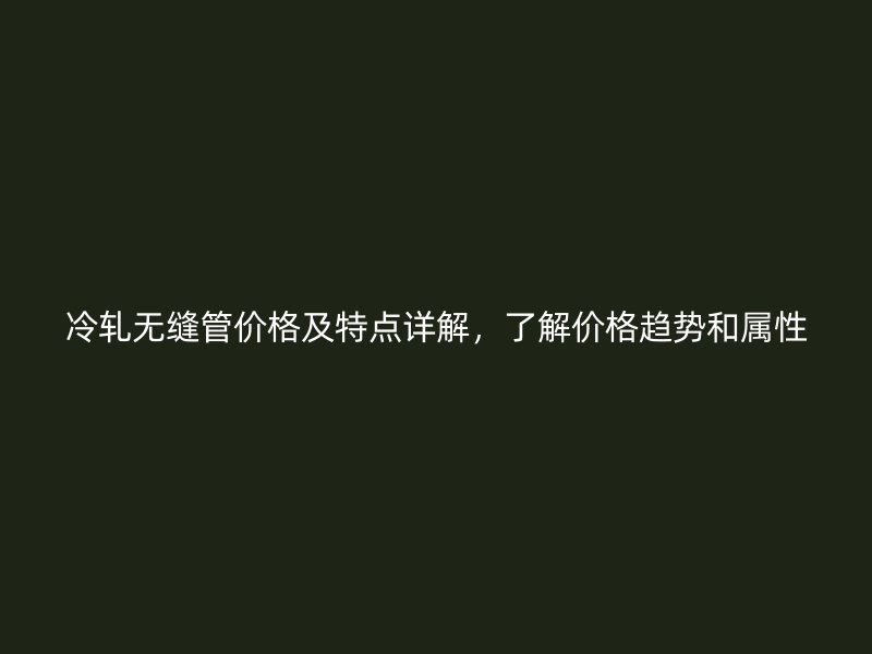 冷軋無(wú)縫管價(jià)格及特點(diǎn)詳解，了解價(jià)格趨勢(shì)和屬性