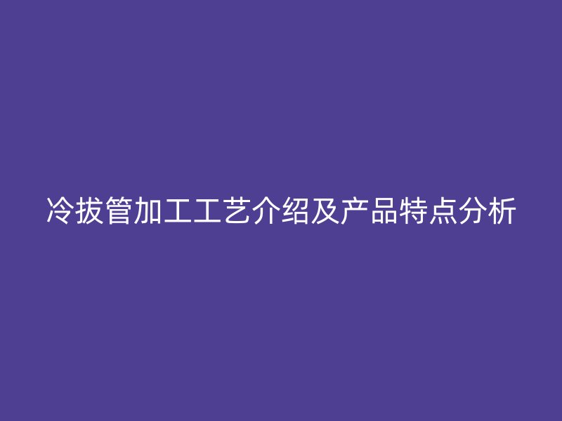 冷拔管加工工藝介紹及產(chǎn)品特點分析